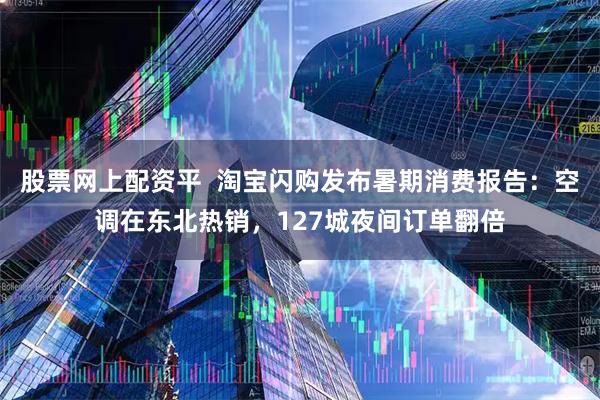股票网上配资平  淘宝闪购发布暑期消费报告：空调在东北热销，127城夜间订单翻倍