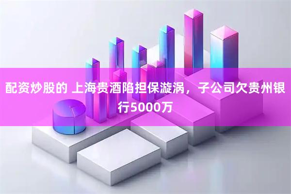 配资炒股的 上海贵酒陷担保漩涡，子公司欠贵州银行5000万