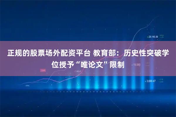 正规的股票场外配资平台 教育部：历史性突破学位授予“唯论文”限制