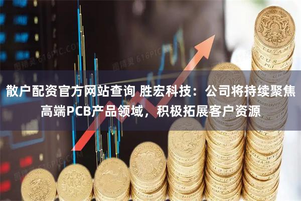 散户配资官方网站查询 胜宏科技：公司将持续聚焦高端PCB产品领域，积极拓展客户资源