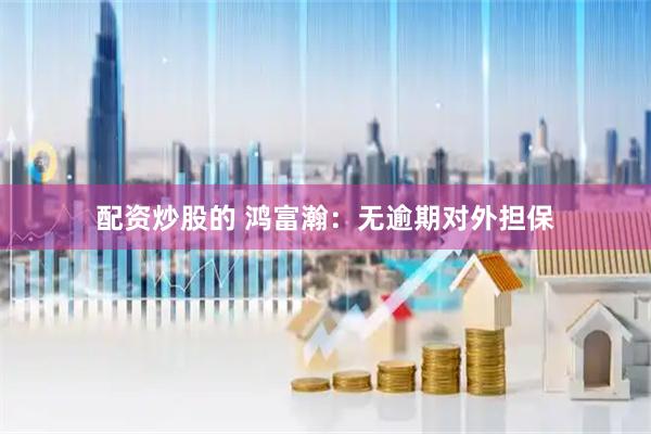 配资炒股的 鸿富瀚：无逾期对外担保