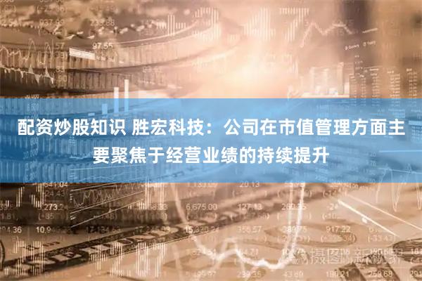 配资炒股知识 胜宏科技：公司在市值管理方面主要聚焦于经营业绩的持续提升