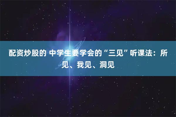 配资炒股的 中学生要学会的“三见”听课法：所见、我见、洞见