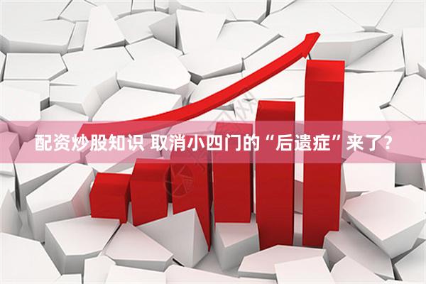 配资炒股知识 取消小四门的“后遗症”来了？