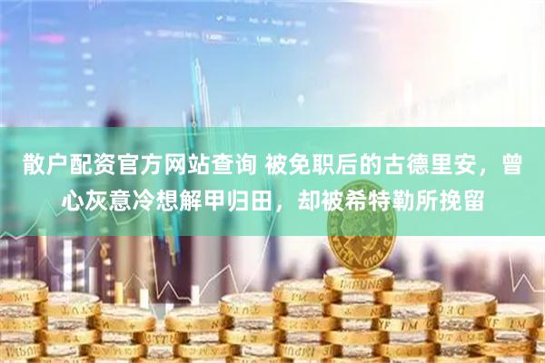 散户配资官方网站查询 被免职后的古德里安，曾心灰意冷想解甲归田，却被希特勒所挽留