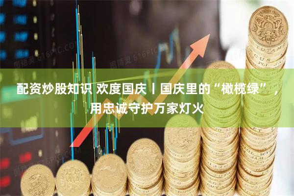 配资炒股知识 欢度国庆丨国庆里的“橄榄绿” ，用忠诚守护万家灯火