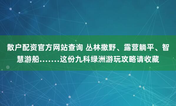 散户配资官方网站查询 丛林撒野、露营躺平、智慧游船.……这份九科绿洲游玩攻略请收藏