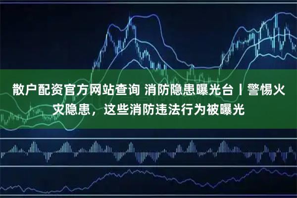 散户配资官方网站查询 消防隐患曝光台丨警惕火灾隐患，这些消防违法行为被曝光