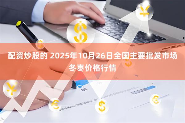 配资炒股的 2025年10月26日全国主要批发市场冬枣价格行情