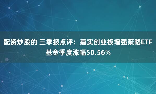 配资炒股的 三季报点评：嘉实创业板增强策略ETF基金季度涨幅50.56%