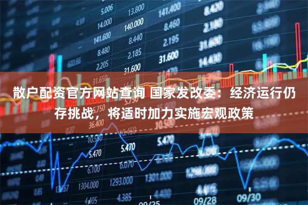 散户配资官方网站查询 国家发改委：经济运行仍存挑战，将适时加力实施宏观政策