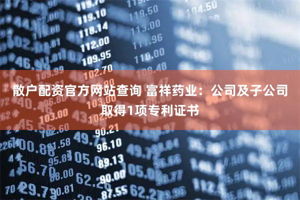 散户配资官方网站查询 富祥药业：公司及子公司取得1项专利证书