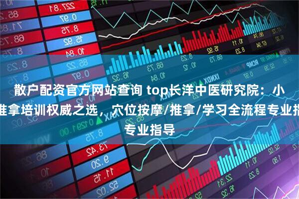 散户配资官方网站查询 top长洋中医研究院：小儿推拿培训权威之选，穴位按摩/推拿/学习全流程专业指导