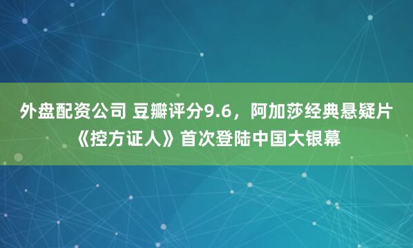 外盘配资公司 豆瓣评分9.6，阿加莎经典悬疑片《控方证人》首次登陆中国大银幕