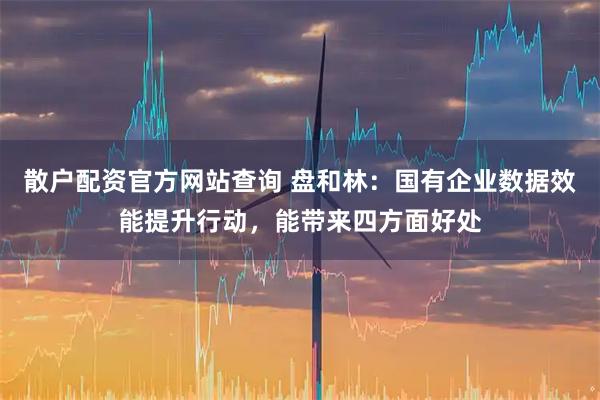 散户配资官方网站查询 盘和林：国有企业数据效能提升行动，能带来四方面好处