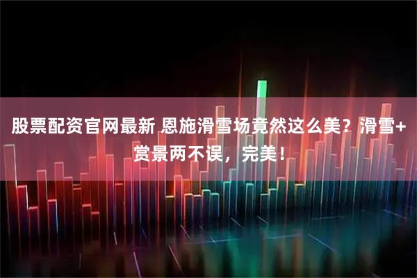 股票配资官网最新 恩施滑雪场竟然这么美？滑雪+赏景两不误，完美！