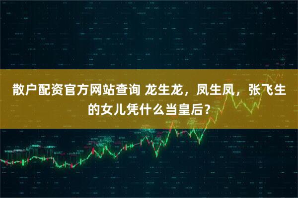 散户配资官方网站查询 龙生龙，凤生凤，张飞生的女儿凭什么当皇后？