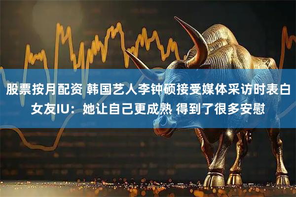 股票按月配资 韩国艺人李钟硕接受媒体采访时表白女友IU：她让自己更成熟 得到了很多安慰