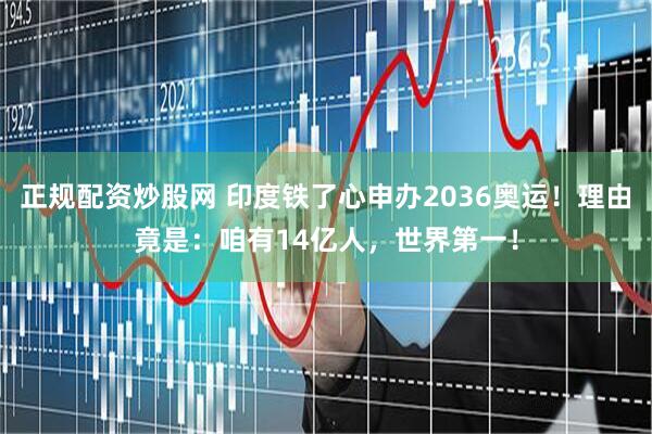 正规配资炒股网 印度铁了心申办2036奥运！理由竟是：咱有14亿人，世界第一！
