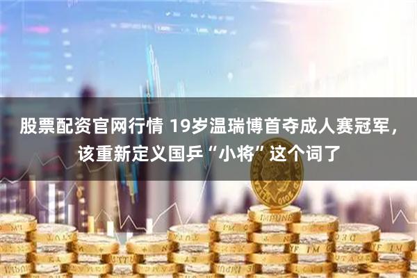 股票配资官网行情 19岁温瑞博首夺成人赛冠军，该重新定义国乒“小将”这个词了