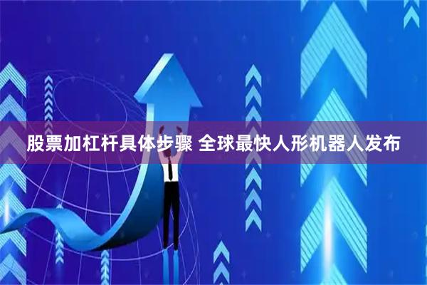 股票加杠杆具体步骤 全球最快人形机器人发布