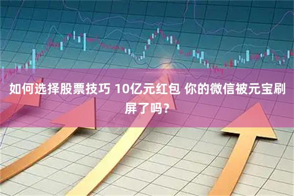 如何选择股票技巧 10亿元红包 你的微信被元宝刷屏了吗？