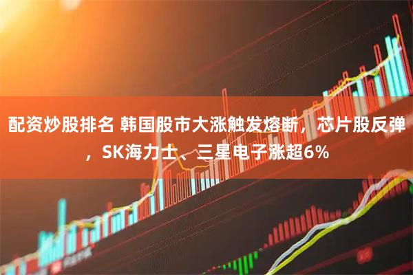配资炒股排名 韩国股市大涨触发熔断，芯片股反弹，SK海力士、三星电子涨超6%