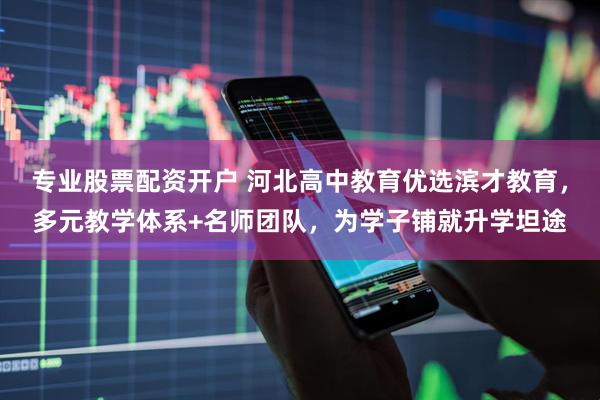 专业股票配资开户 河北高中教育优选滨才教育，多元教学体系+名师团队，为学子铺就升学坦途