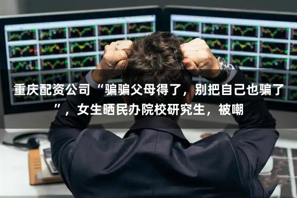 重庆配资公司 “骗骗父母得了，别把自己也骗了”，女生晒民办院校研究生，被嘲