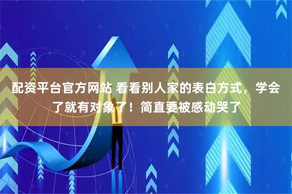 配资平台官方网站 看看别人家的表白方式，学会了就有对象了！简直要被感动哭了