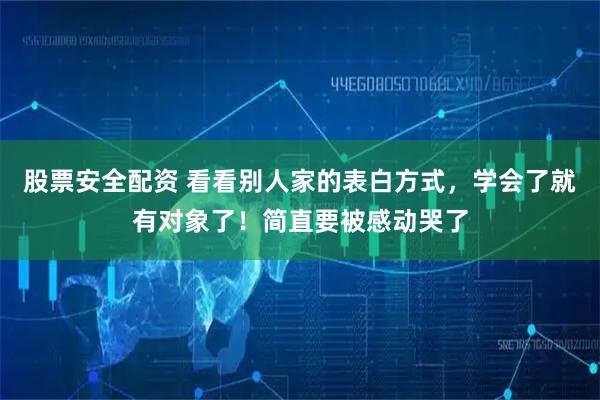 股票安全配资 看看别人家的表白方式，学会了就有对象了！简直要被感动哭了
