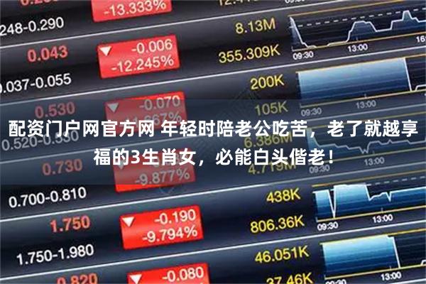 配资门户网官方网 年轻时陪老公吃苦，老了就越享福的3生肖女，必能白头偕老！