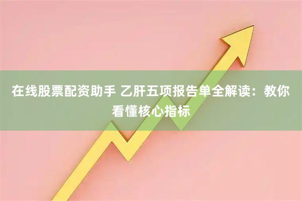 在线股票配资助手 乙肝五项报告单全解读：教你看懂核心指标