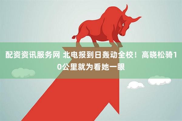 配资资讯服务网 北电报到日轰动全校！高晓松骑10公里就为看她一眼