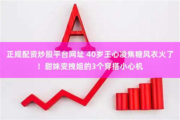 正规配资炒股平台网址 40岁王心凌焦糖风衣火了！甜妹变拽姐的3个穿搭小心机