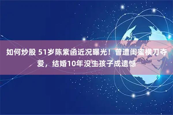 如何炒股 51岁陈紫函近况曝光！曾遭闺蜜横刀夺爱，结婚10年没生孩子成遗憾