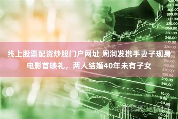 线上股票配资炒股门户网址 周润发携手妻子现身电影首映礼，两人结婚40年未有子女