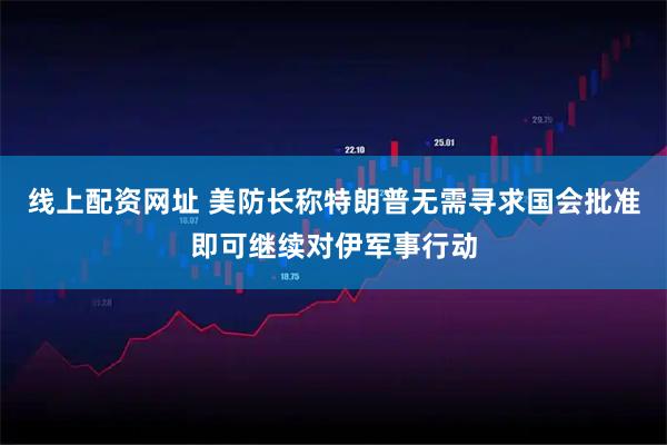 线上配资网址 美防长称特朗普无需寻求国会批准即可继续对伊军事行动