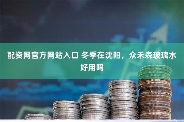 配资网官方网站入口 冬季在沈阳，众禾森玻璃水好用吗