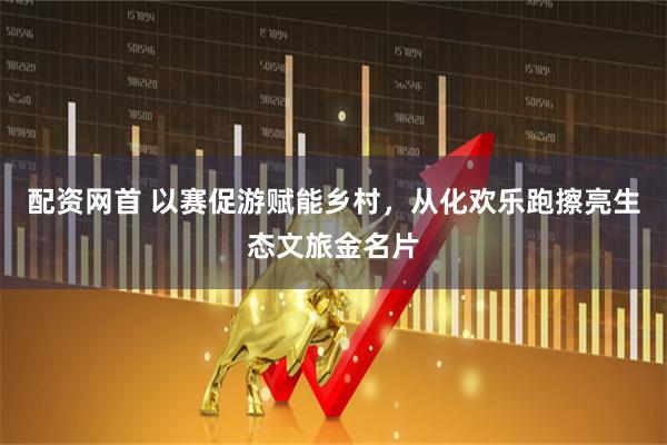 配资网首 以赛促游赋能乡村，从化欢乐跑擦亮生态文旅金名片