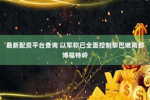 最新配资平台查询 以军称已全面控制黎巴嫩南部博福特岭
