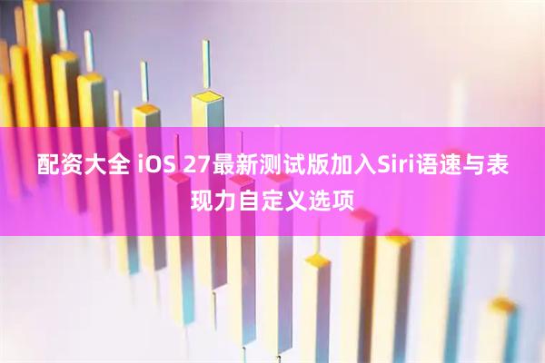 配资大全 iOS 27最新测试版加入Siri语速与表现力自定义选项