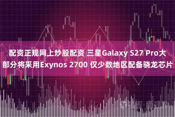 配资正规网上炒股配资 三星Galaxy S27 Pro大部分将采用Exynos 2700 仅少数地区配备骁龙芯片