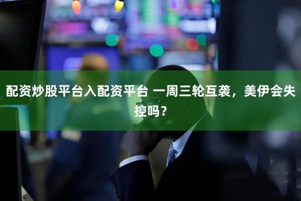 配资炒股平台入配资平台 一周三轮互袭，美伊会失控吗？