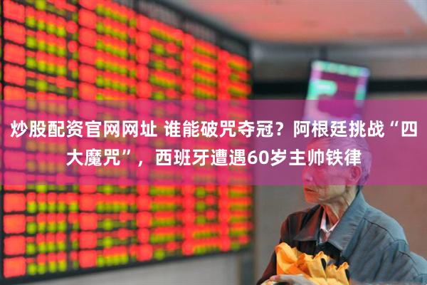 炒股配资官网网址 谁能破咒夺冠？阿根廷挑战“四大魔咒”，西班牙遭遇60岁主帅铁律