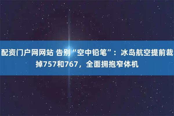 配资门户网网站 告别“空中铅笔”：冰岛航空提前裁掉757和767，全面拥抱窄体机