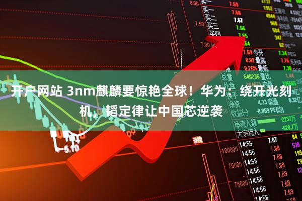 开户网站 3nm麒麟要惊艳全球！华为：绕开光刻机，韬定律让中国芯逆袭