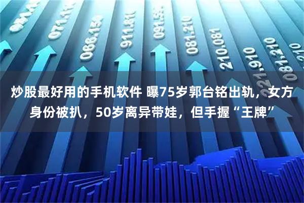 炒股最好用的手机软件 曝75岁郭台铭出轨，女方身份被扒，50岁离异带娃，但手握“王牌”