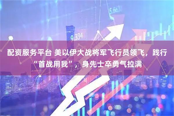 配资服务平台 美以伊大战将军飞行员领飞，践行“首战用我”，身先士卒勇气拉满