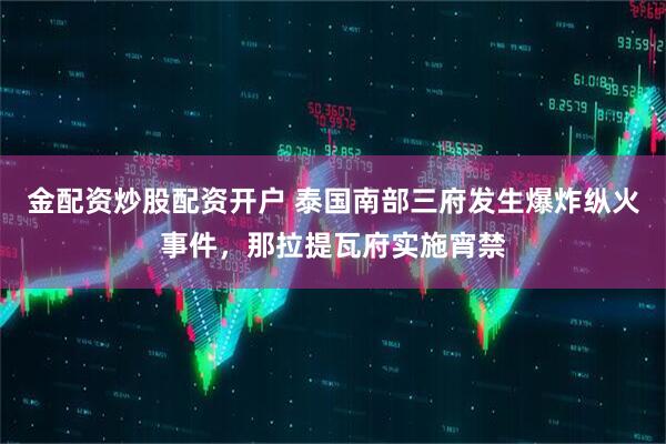 金配资炒股配资开户 泰国南部三府发生爆炸纵火事件，那拉提瓦府实施宵禁